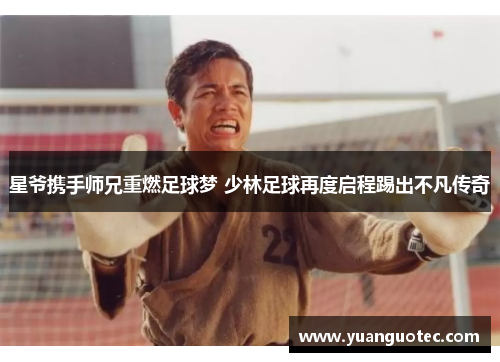 星爷携手师兄重燃足球梦 少林足球再度启程踢出不凡传奇