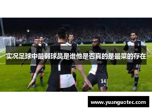 实况足球中最弱球员是谁他是否真的是最菜的存在