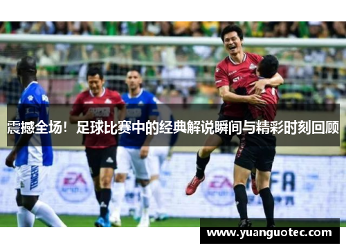 震撼全场！足球比赛中的经典解说瞬间与精彩时刻回顾