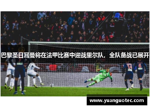 巴黎圣日耳曼将在法甲比赛中迎战里尔队，全队备战已展开